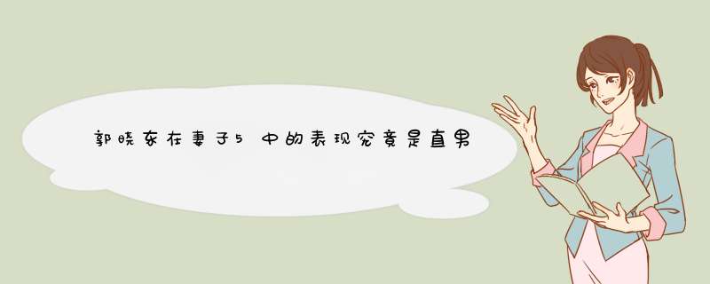 郭晓东在妻子5中的表现究竟是直男式浪漫还是窒息式浪漫？,第1张