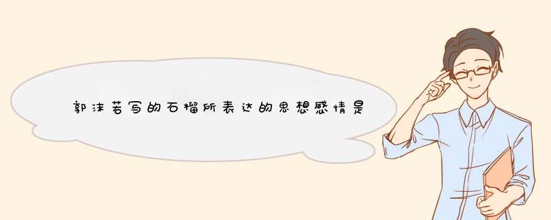 郭沫若写的石榴所表达的思想感情是什么？？,第1张