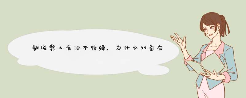 都说男儿有泪不轻弹，为什么刘备在《三国演义》中总爱哭？,第1张