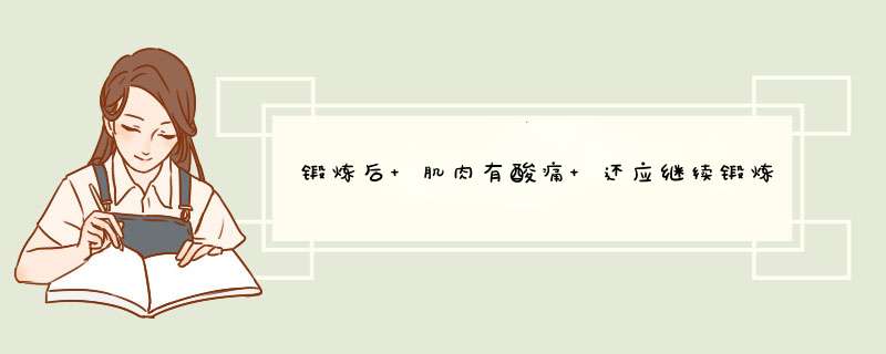 锻炼后 肌肉有酸痛 还应继续锻炼吗,还是等肌肉恢复了再锻炼？,第1张