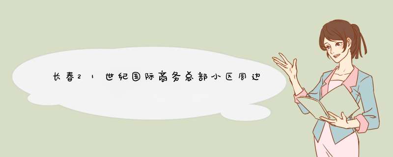 长春21世纪国际商务总部小区周边配套怎么样？,第1张