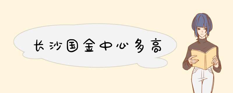 长沙国金中心多高,第1张