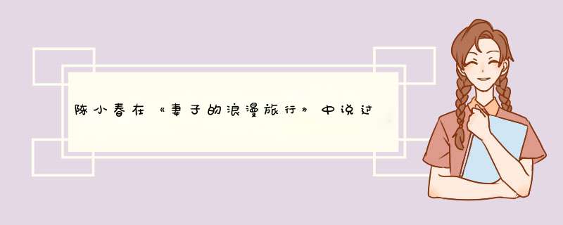 陈小春在《妻子的浪漫旅行》中说过哪些金句？,第1张