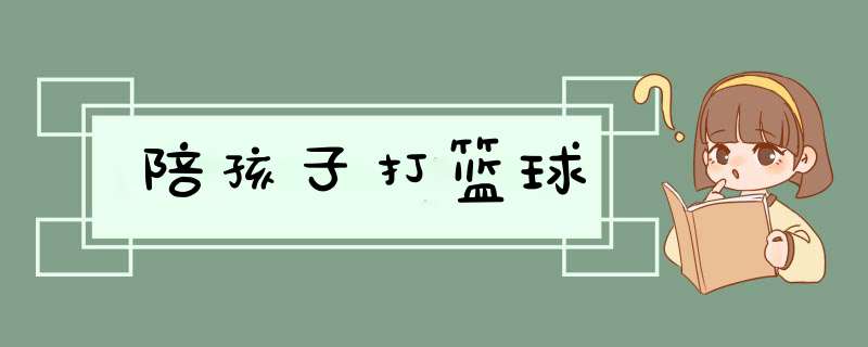 陪孩子打篮球,第1张