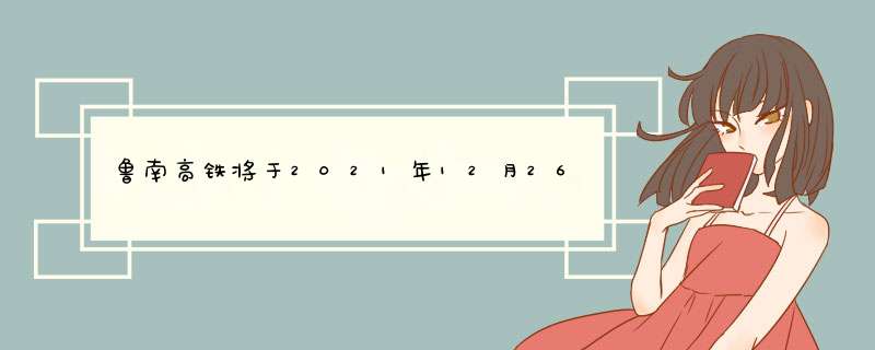 鲁南高铁将于2021年12月26日通车途经站点有哪些,第1张