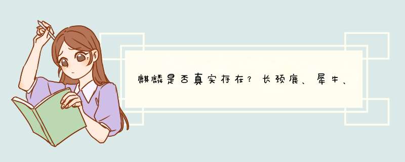 麒麟是否真实存在？长颈鹿、犀牛、山西兽会是它的原型吗？,第1张