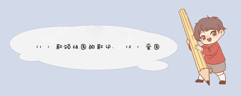 （1）歌颂祖国的歌词.（2）爱国名言诗句。（3）祖国大好河山，5千年灿烂文化。,第1张