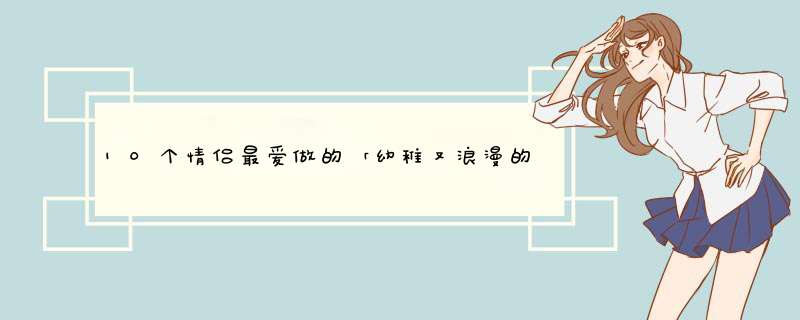 10个情侣最爱做的「幼稚又浪漫的小事」，第3个几乎所有情侣都会做！,第1张