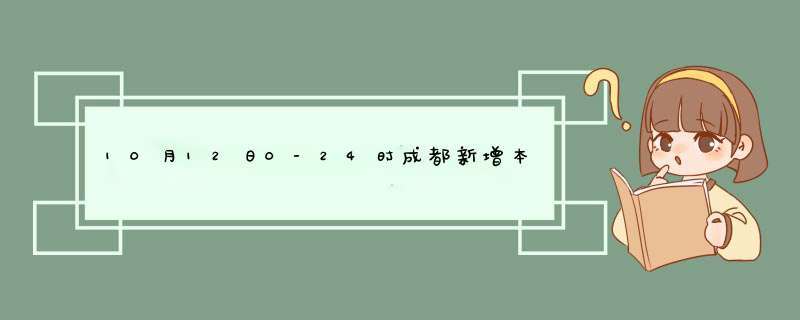 10月12日0-24时成都新增本土确诊病例4例、无症状感染者6例,第1张