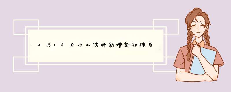 10月16日呼和浩特新增新冠肺炎确诊病例6例、无症状感染者23例,第1张