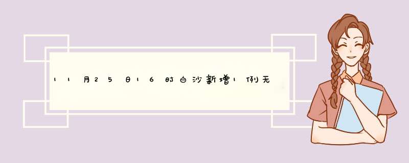 11月25日16时白沙新增1例无症状感染者（广州28日新增5例无症状感染者,详情公布）,第1张