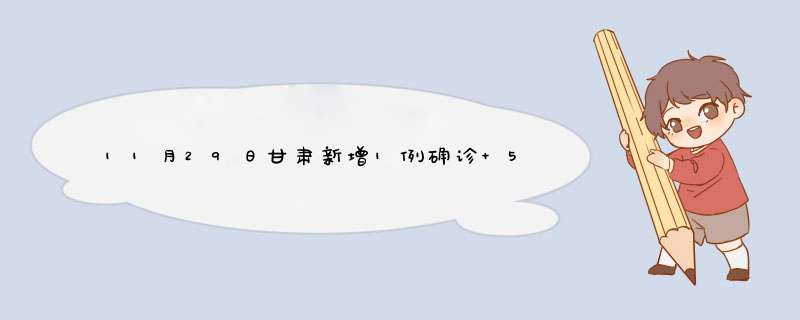 11月29日甘肃新增1例确诊+534例无症状感染者,第1张