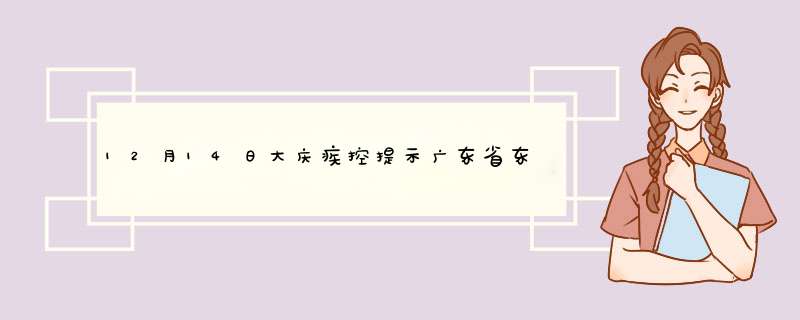 12月14日大庆疾控提示广东省东莞市新增2例无症状感染者,第1张