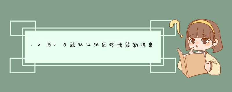 12月7日武汉江汉区疫情最新消息12月7日武汉江汉区疫情最新消息视频,第1张