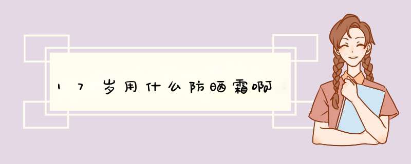 17岁用什么防晒霜啊,第1张