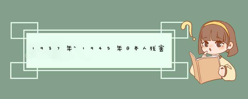 1937年~1945年日本人残害中国人的事例 简短的几句话 1~2个,第1张