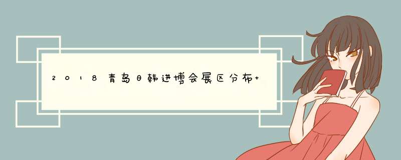 2018青岛日韩进博会展区分布+介绍,第1张