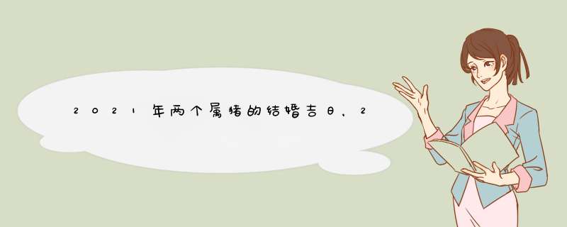 2021年两个属猪的结婚吉日，2021年属猪女嫁娶吉日,第1张