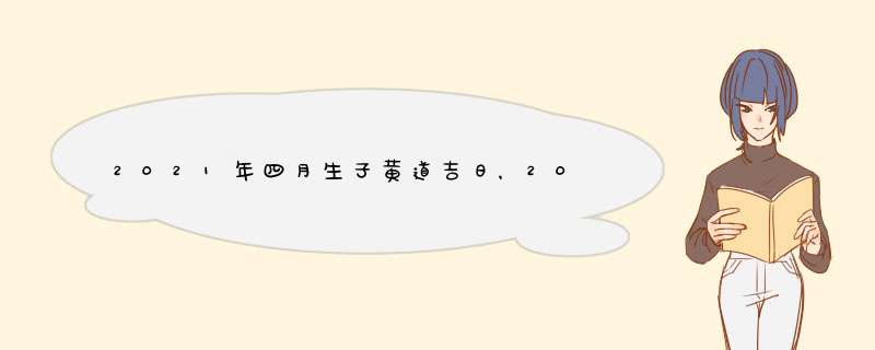 2021年四月生子黄道吉日，2021年剖腹产黄道吉日一览表,第1张