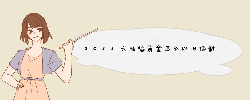 2022六桂福黄金怎么以旧换新,第1张