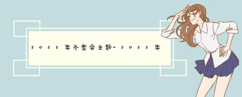 2022年冬奥会主题 2022年冬奥会的主题是什么,第1张