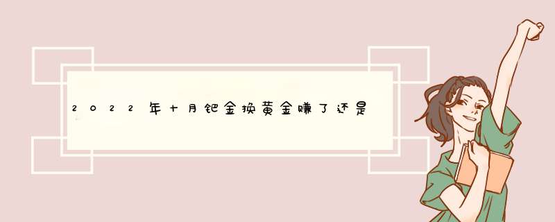 2022年十月钯金换黄金赚了还是亏了,第1张