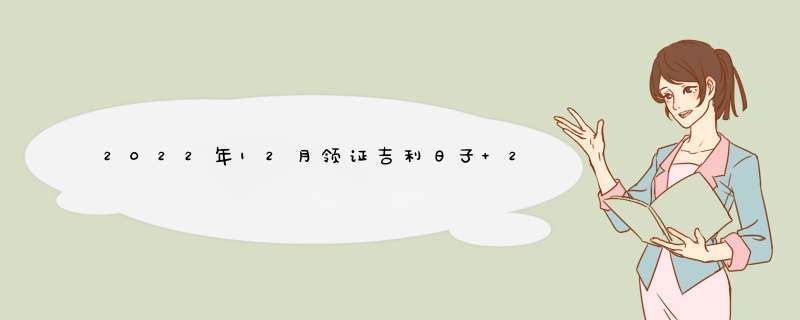 2022年12月领证吉利日子 2022年12月份哪天适合领结婚证,第1张