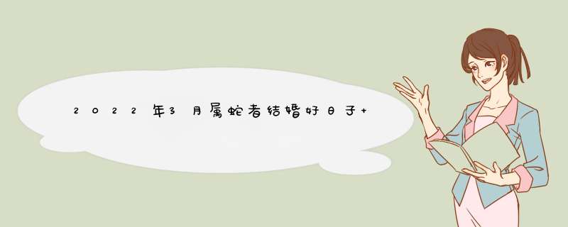 2022年3月属蛇者结婚好日子 最佳嫁娶黄道吉日？,第1张