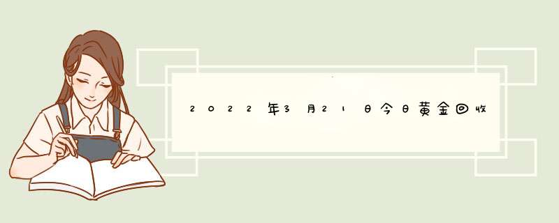 2022年3月21日今日黄金回收价格是多少钱一克？,第1张