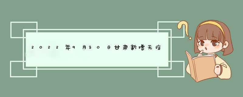 2022年9月30日甘肃新增无症状感染者4例甘肃此轮疫情中患者绝大多数超50岁,第1张