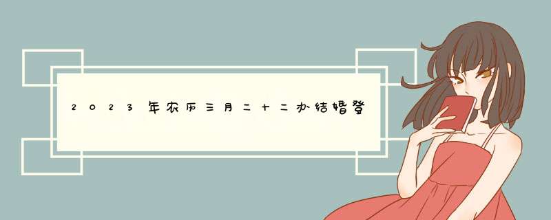 2023年农历三月二十二办结婚登记好吗 今天能领证不？,第1张