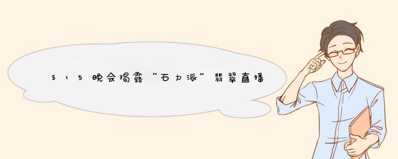 315晚会揭露“石力派”翡翠直播间，释放了哪些信号？,第1张