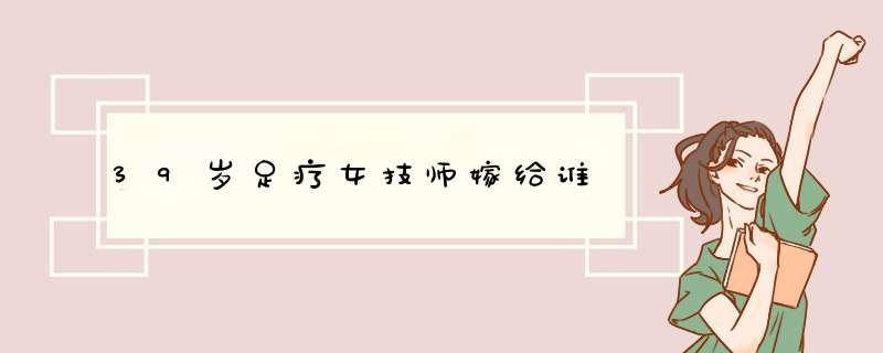 39岁足疗女技师嫁给谁,第1张