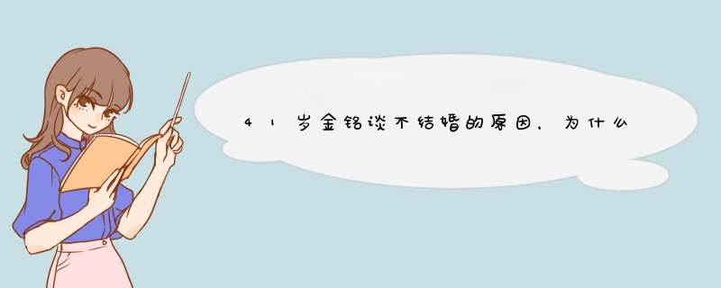 41岁金铭谈不结婚的原因，为什么明星的婚姻状态会受到大众的关注？,第1张