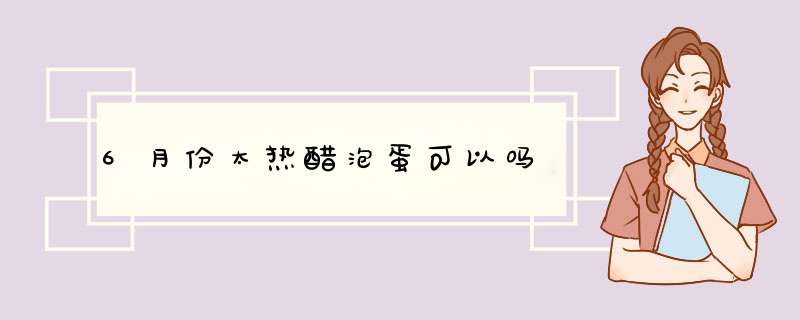 6月份太热醋泡蛋可以吗,第1张