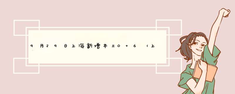 9月29日上海新增本土0+6（上海本土新增为0几天了）,第1张