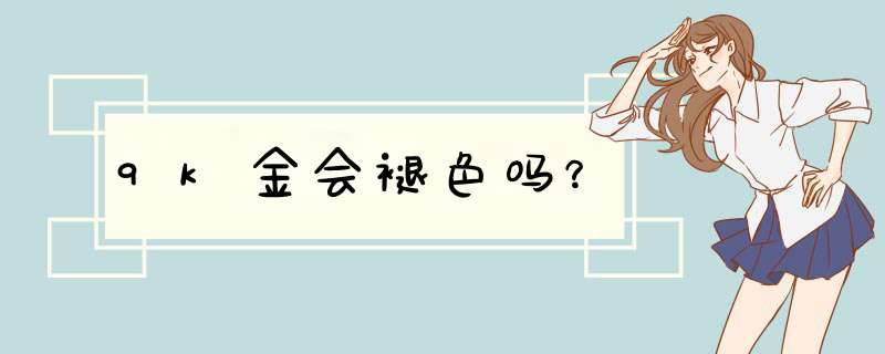 9k金会褪色吗？,第1张