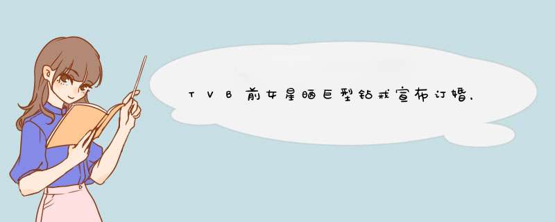TVB前女星晒巨型钻戒宣布订婚，未婚夫被誉香港顶级贵公子，你怎么看？,第1张