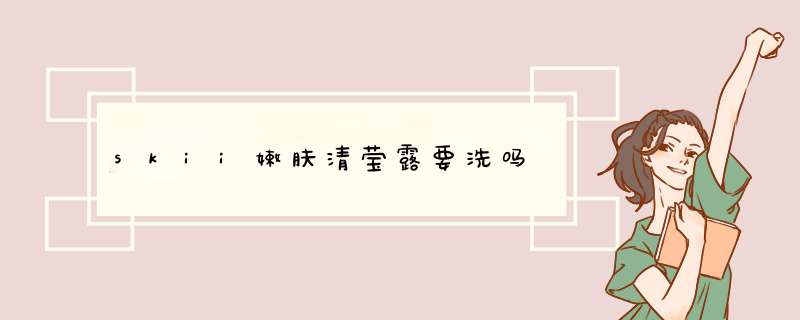 skii嫩肤清莹露要洗吗,第1张